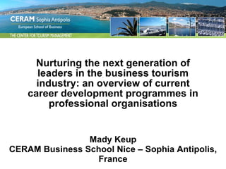 Mady Keup CERAM Business School Nice – Sophia Antipolis, France Nurturing the next generation of leaders in the business tourism industry: an overview of current career development programmes in professional organisations 