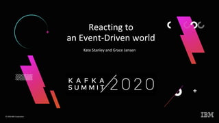 Reacting to
an Event-Driven world
© 2020 IBM Corporation
Kate Stanley and Grace Jansen
 