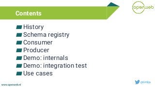 www.openweb.nl
Contents
▰History
▰Schema registry
▰Consumer
▰Producer
▰Demo: internals
▰Demo: integration test
▰Use cases
...