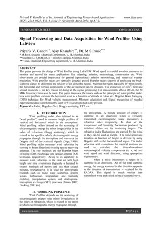 Priyank V. Gandhi et al Int. Journal of Engineering Research and Applications www.ijera.com
ISSN : 2248-9622, Vol. 4, Issue 4( Version 6), April 2014, pp.87-91
www.ijera.com 87 | P a g e
Signal Processing and Data Acquisition for Wind Profiler Using
Labview
Priyank V. Gandhi*
, Ajay Khandare**
, Dr. M.S Panse***
* M.Tech. Student, Electrical Department, VJTI, Mumbai, India
**Scientist-D, SAMEER, IIT-Bombay campus, Mumbai, India
***Head, Electrical Engineering department, VJTI, Mumbai, India
ABSTRACT
This paper presents the design of Wind Profiler using LabVIEW. Wind speed is a useful weather parameter to
monitor and record for many applications like shipping, aviation, meteorology, construction etc. Wind
observations are crucial importance for general (operational) aviation meteorology, and numerical weather
prediction. Wind profiler radars are vertically directed pulsed Doppler radars capable of analyzing the back-
scattered signals to determine the velocity of air along the beams. Steering the beams typically 15° from zenith,
the horizontal and vertical components of the air moment can be obtained. The extraction of zeroth
, first and
second moments is the key reason for doing all the signal processing. For measurements above 20 km, the 50
MHz frequency band can be used. The paper discusses the issues such as the principle of wind profiler radar,
how wind profilers estimate the horizontal wind as a function of altitude in „clear air‟, Doppler Beam Swinging
(DBS) technique for Wind velocity measurement. Moment calculation and Signal processing of recoded
experimental data is performed by LabVIEW code developed in my project.
Keywords - Radar, Doppler effect, Bragg‟s scattering, FFT etc
I. INTRODUCTION
Wind profiling radar, also referred to as
“wind profiler”, used to measure height profiles of
vertical and horizontal winds in the atmosphere.
Wind profiling radars depend on the scattering of
electromagnetic energy by minor irregularities in the
index of refraction (Bragg scattering), which is
related to the speed at which electromagnetic energy
propagates through the atmosphere and measures the
Doppler shift of the scattered signals (Gage, 1990).
Wind profiling radar measures wind velocities by
steering its beam directions or using spaced receiving
antennas. The two methods are the Doppler beam
swinging (DBS) technique and spaced antenna (SA)
technique, respectively. Owing to its capability to
measure wind velocities in the clear air with high
height and time resolutions (typically a hundred to
several hundreds of meters and less than several
minutes, respectively), it is used for atmospheric
research such as radio wave scattering, gravity
waves, turbulence, temperature and humidity
profiling, precipitation system, and stratosphere-
troposphere exchange (STE) processes (Fukao, 2007;
Hocking, 2011)[6].
II. WORKING PRINCIPLE
Wind Profiler depends on the scattering of
electromagnetic energy with minor irregularities in
the index of refraction, which is related to the speed
at which electromagnetic energy propagates through
the atmosphere. A minute amount of energy is
scattered in all directions when a vertically
transmitted electromagnetic wave encounters a
refractive index irregularity. In clear air the
temperature and humidity fluctuation produced by
turbulent eddies are the scattering targets. The
refractive index fluctuations are carried by the wind
so they can be used as tracers. The wind speed and
direction as function of height is derived by using
Doppler shift in the backscattered signal. The radial
velocities with corrections for vertical motions are
used to calculate the three-dimensional
meteorological velocity components (u, v, w) and
wind speed and wind direction, using appropriate
trigonometry.
When a pulse encounters a target it is
scattered in all directions. Out of the total scattered
energy, the energy scattered in the direction opposite
to the direction of transmission is received by the
RADAR. This signal is much weaker than
transmitted wave and called as back-scattered wave.
RESEARCH ARTICLE OPEN ACCESS
 