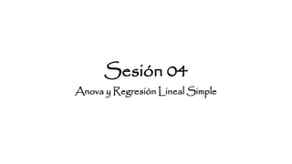 Sesión 04
Anova y Regresión Lineal Simple
 