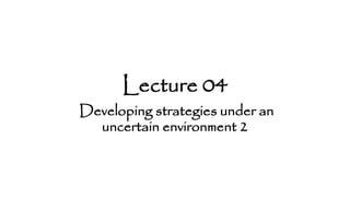 Lecture 04
Developing strategies under an
uncertain environment 2
 