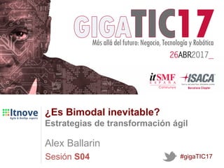 Sesión S04
¿Es Bimodal inevitable?
Estrategias de transformación ágil
Alex Ballarin
#gigaTIC17
 