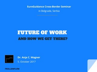 FROLLEINFLOW
FUTURE OF WORK
EuroGuidance Cross-Border Seminar
in Belgrade, Serbia
Dr. Anja C. Wagner
5. October 2017
AND HOW WE GET THERE?
 