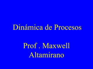 Dinámica de Procesos
Prof . Maxwell
Altamirano
 