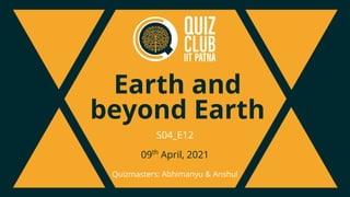 Earth and
beyond Earth
Quizmasters: Abhimanyu & Anshul
S04_E12
09th
April, 2021
 