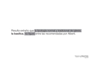 Resulta extraño que la tipología normal y tradicional de iglesia,
la basílica, no figure entre las recomendadas por Alberti.
Elaborado por: Manuel Tóchez
arquitecto · máster en diseño industrial
mayo 2016
 