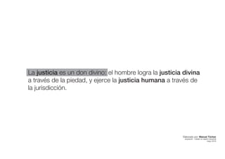 La justicia es un don divino: el hombre logra la justicia divina
a través de la piedad, y ejerce la justicia humana a través de
la jurisdicción.
Elaborado por: Manuel Tóchez
arquitecto · máster en diseño industrial
mayo 2016
 