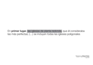 En primer lugar, las iglesias de planta redonda, que él consideraba
las más perfectas; (…) se incluyen todas las iglesias poligonales
Elaborado por: Manuel Tóchez
arquitecto · máster en diseño industrial
mayo 2016
 