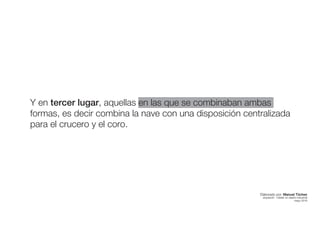 Y en tercer lugar, aquellas en las que se combinaban ambas
formas, es decir combina la nave con una disposición centralizada
para el crucero y el coro.
Elaborado por: Manuel Tóchez
arquitecto · máster en diseño industrial
mayo 2016
 