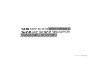 ¿Cómo deben ser estos edificios sagrados?
¿Cuándo están sus partes adecuadamente
proporcionadas y armonizadas?
Elaborado por: Manuel Tóchez
arquitecto · máster en diseño industrial
mayo 2016
 