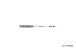 La respuesta se encuentra en Vitruvio.
Elaborado por: Manuel Tóchez
arquitecto · máster en diseño industrial
mayo 2016
 