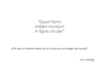 ¿Por qué un hombre inserto en un círculo es una imagen del mundo?
“Quod Homo
imitatur mundum
in figura circulari”
Elaborado por: Manuel Tóchez
arquitecto · máster en diseño industrial
mayo 2016
 