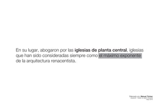 En su lugar, abogaron por las iglesias de planta central, iglesias
que han sido consideradas siempre como el máximo exponente
de la arquitectura renacentista.
Elaborado por: Manuel Tóchez
arquitecto · máster en diseño industrial
mayo 2016
 