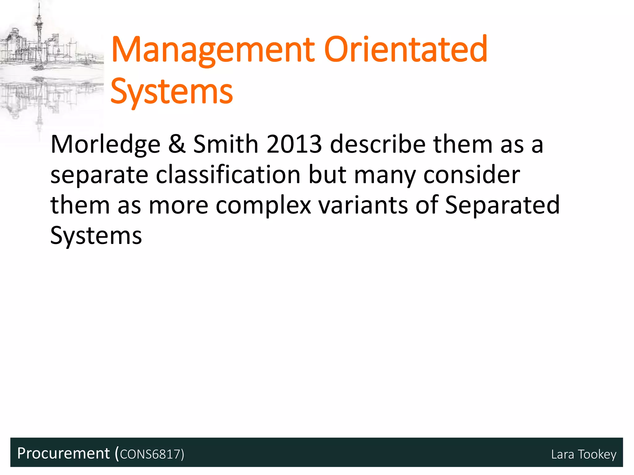 Procurement (CONS6817) Lara Tookey
Management Orientated
Systems
Morledge & Smith 2013 describe them as a
separate classification but many consider
them as more complex variants of Separated
Systems
 