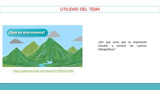 UTILIDAD DEL TEMA
https://www.youtube.com/watch?v=K7EGyFnzHK4
¿Por qué crees que es importante
estudiar y conocer las cuencas
hidrográficas?
 