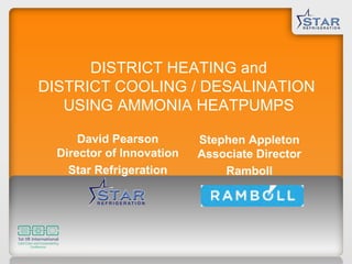 DISTRICT HEATING and DISTRICT COOLING / DESALINATION  USING AMMONIA HEATPUMPS David Pearson Director of Innovation Star Refrigeration Stephen Appleton Associate Director Ramboll 