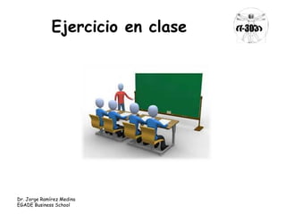 Ejercicio en clase 
Dr. Jorge Ramírez Medina 
EGADE Business School 
 