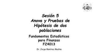 Sesión 5
Anova y Pruebas de
Hipótesis de dos
poblaciones
Fundamentos Estadísticos
para Finanzas
FZ4013
Dr. Jorge Ramírez Medina
 