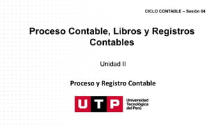 Proceso Contable, Libros y Registros
Contables
Unidad II
Proceso y Registro Contable
CICLO CONTABLE – Sesión 04
 