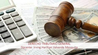 DERECHO TRIBUTARIO GENERAL
Docente: Irving Harthan Valverde Mosquito
 