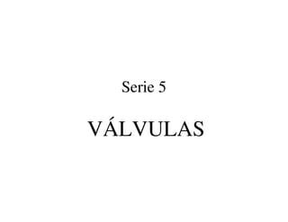 Serie 5
VÁLVULAS
 