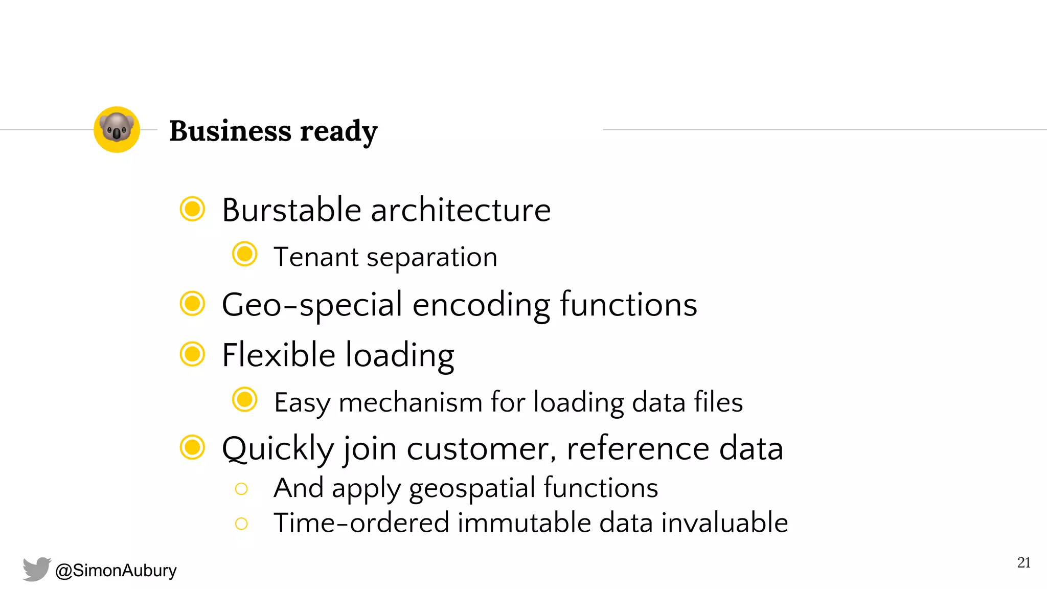 @SimonAubury
Business ready
◉ Burstable architecture
◉ Tenant separation
◉ Geo-special encoding functions
◉ Flexible loading
◉ Easy mechanism for loading data files
◉ Quickly join customer, reference data
○ And apply geospatial functions
○ Time-ordered immutable data invaluable
21
 