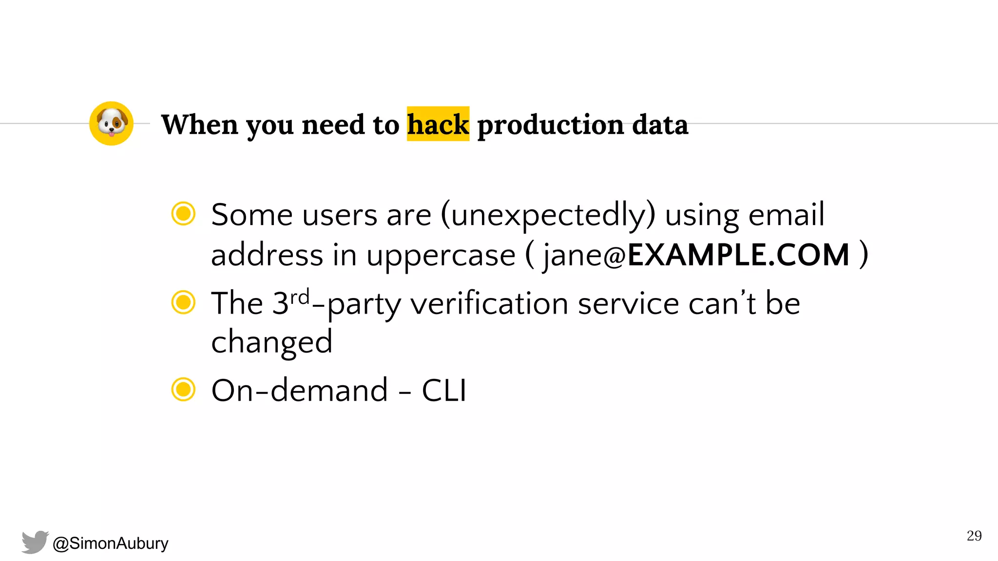 @SimonAubury
When you need to hack production data
◉ Some users are (unexpectedly) using email
address in uppercase ( jane@EXAMPLE.COM )
◉ The 3rd-party verification service can’t be
changed
◉ On-demand - CLI
29
 
