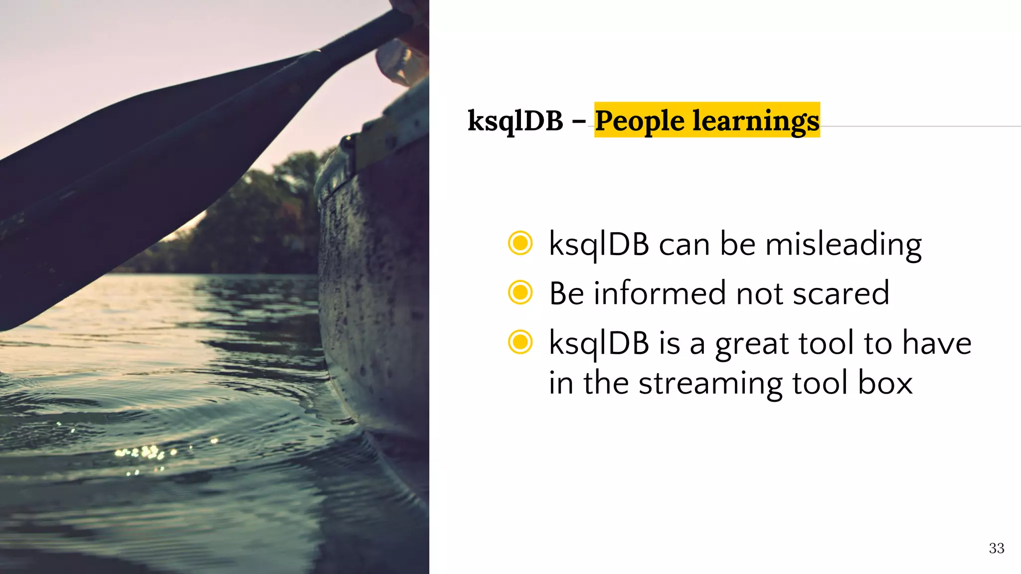 @SimonAubury
ksqlDB – People learnings
33
◉ ksqlDB can be misleading
◉ Be informed not scared
◉ ksqlDB is a great tool to have
in the streaming tool box
 