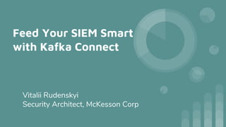 Feed Your SIEM Smart
with Kafka Connect
Vitalii Rudenskyi
Security Architect, McKesson Corp
 