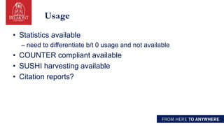 Usage
• Statistics available
– need to differentiate b/t 0 usage and not available
• COUNTER compliant available
• SUSHI harvesting available
• Citation reports?
 