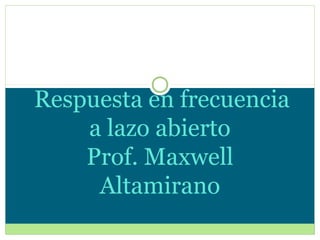 Respuesta en frecuencia
a lazo abierto
Prof. Maxwell
Altamirano
 