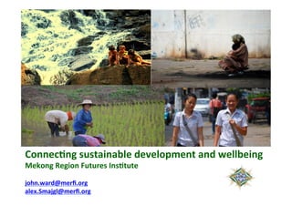Connec&ng	sustainable	development	and	wellbeing																																																																																									
Mekong	Region	Futures	Ins&tute		
	
john.ward@merﬁ.org	
alex.Smajgl@merﬁ.org		
 