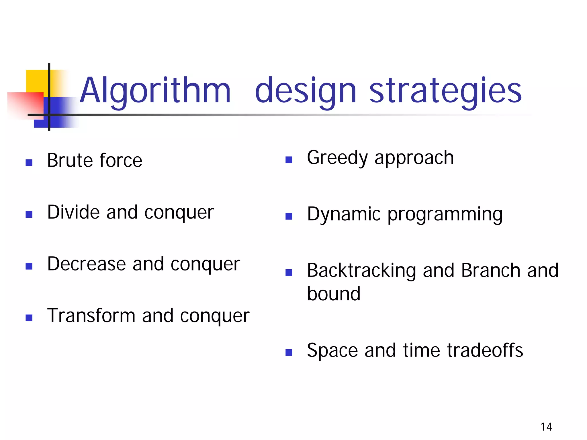 Algorithm design strategies
Brute force             Greedy approach

Divide and conquer      Dynamic programming

Decrease and conquer    Backtracking and Branch and
                        bound
Transform and conquer
                        Space and time tradeoffs


                                                   14
 