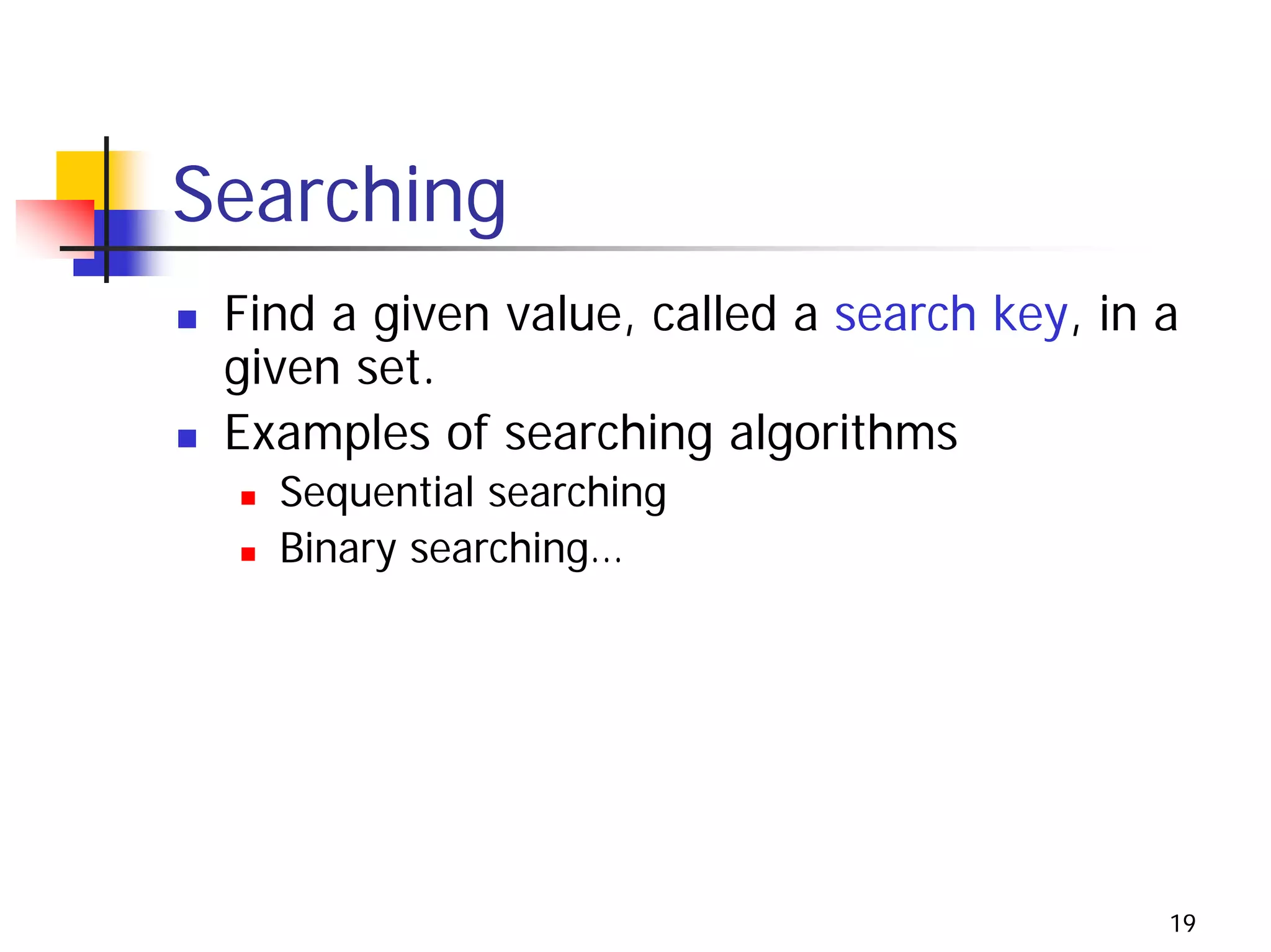 Searching
 Find a given value, called a search key, in a
 given set.
 Examples of searching algorithms
   Sequential searching
   Binary searching…




                                             19
 