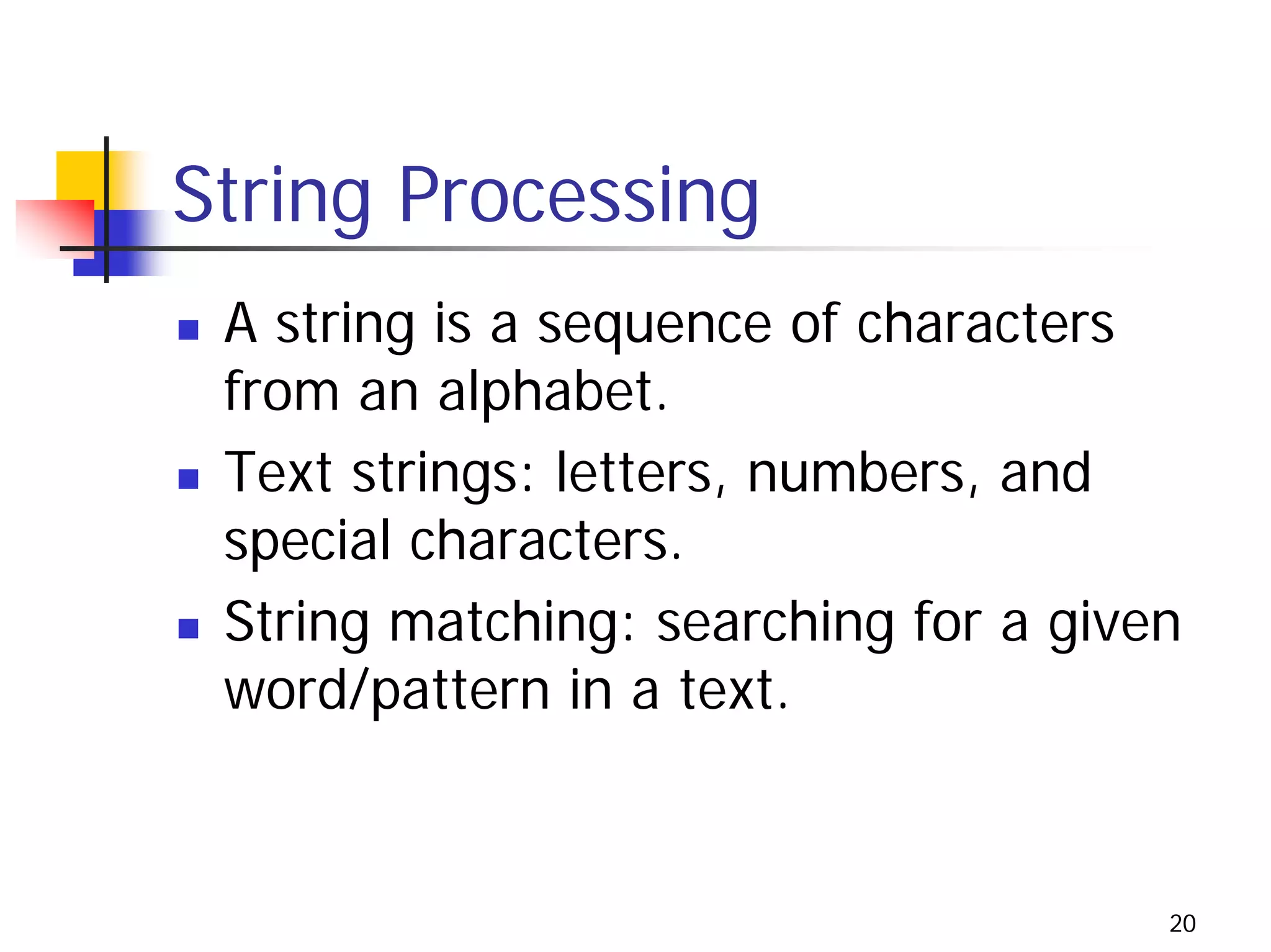 String Processing
 A string is a sequence of characters
 from an alphabet.
 Text strings: letters, numbers, and
 special characters.
 String matching: searching for a given
 word/pattern in a text.


                                      20
 