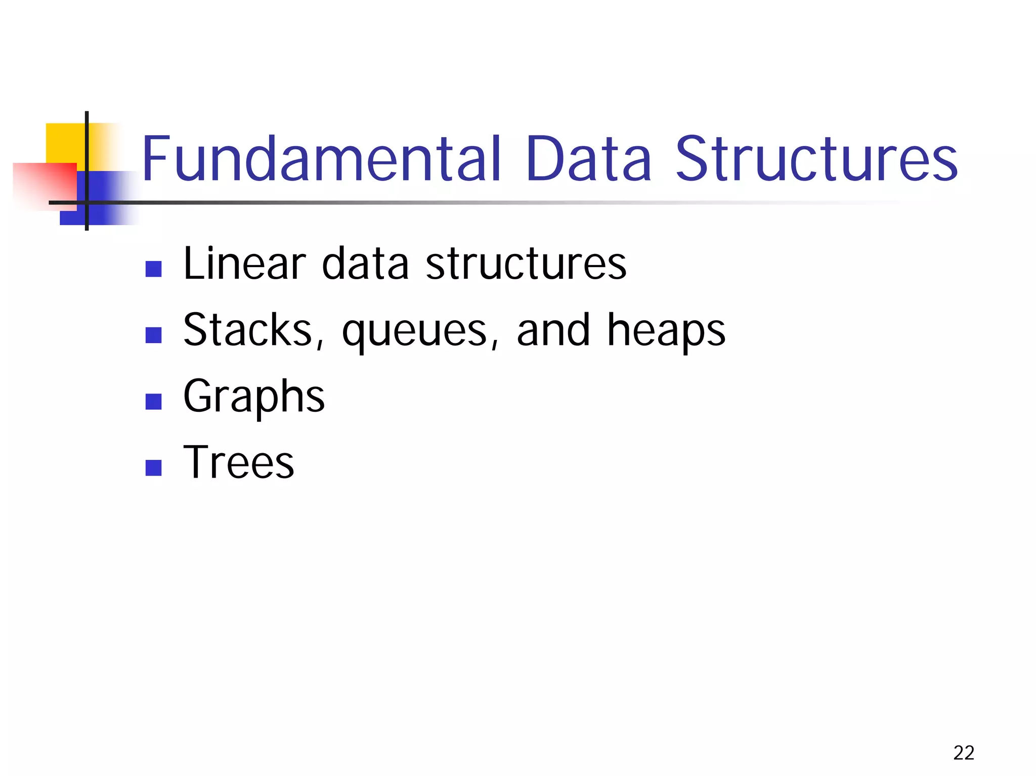 Fundamental Data Structures
 Linear data structures
 Stacks, queues, and heaps
 Graphs
 Trees




                             22
 