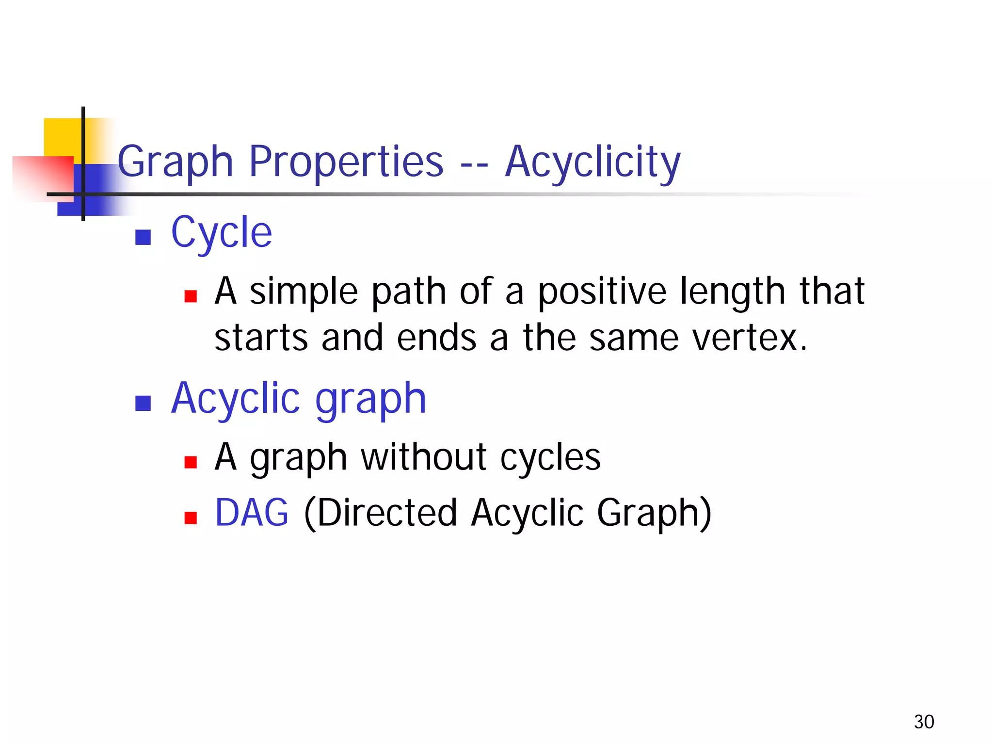 Graph Properties -- Acyclicity
  Cycle
     A simple path of a positive length that
     starts and ends a the same vertex.
  Acyclic graph
     A graph without cycles
     DAG (Directed Acyclic Graph)




                                               30
 