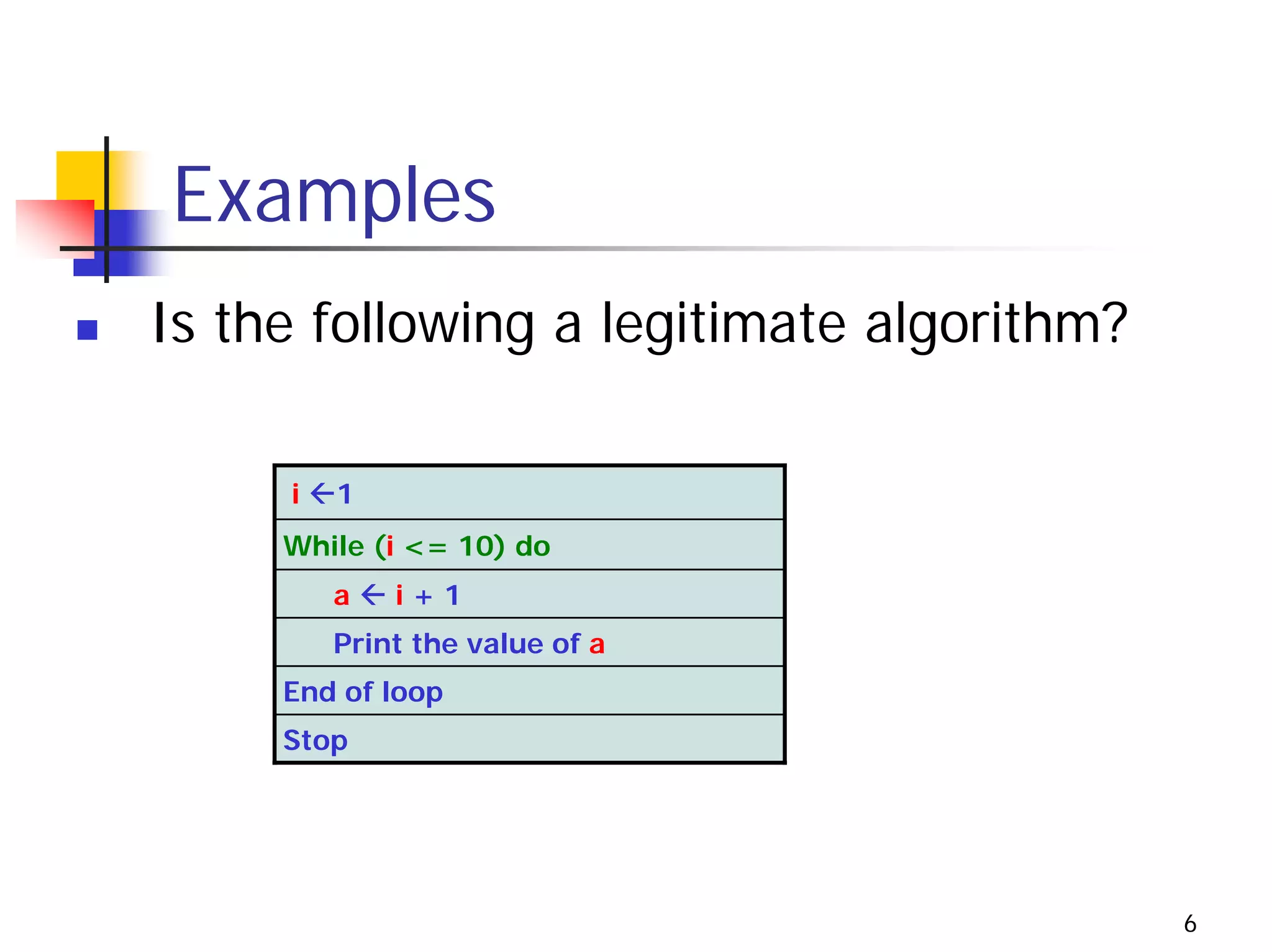 Examples
Is the following a legitimate algorithm?

     i   1
     While (i <= 10) do
         a   i+1
         Print the value of a
     End of loop
     Stop




                                           6
 