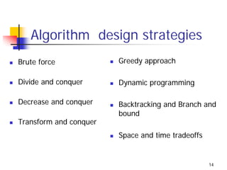 Algorithm design strategies
Brute force             Greedy approach

Divide and conquer      Dynamic programming

Decrease and conquer    Backtracking and Branch and
                        bound
Transform and conquer
                        Space and time tradeoffs


                                                   14
 