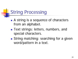 String Processing
 A string is a sequence of characters
 from an alphabet.
 Text strings: letters, numbers, and
 special characters.
 String matching: searching for a given
 word/pattern in a text.


                                      20
 