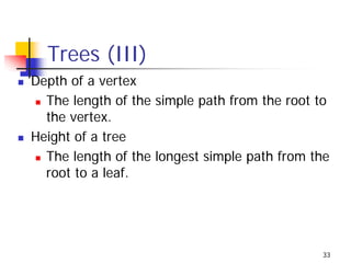 Trees (III)
Depth of a vertex
  The length of the simple path from the root to
  the vertex.
Height of a tree
  The length of the longest simple path from the
  root to a leaf.




                                              33
 
