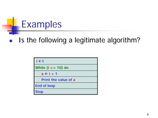 Examples
Is the following a legitimate algorithm?

     i   1
     While (i <= 10) do
         a   i+1
         Print the value of a
     End of loop
     Stop




                                           6
 