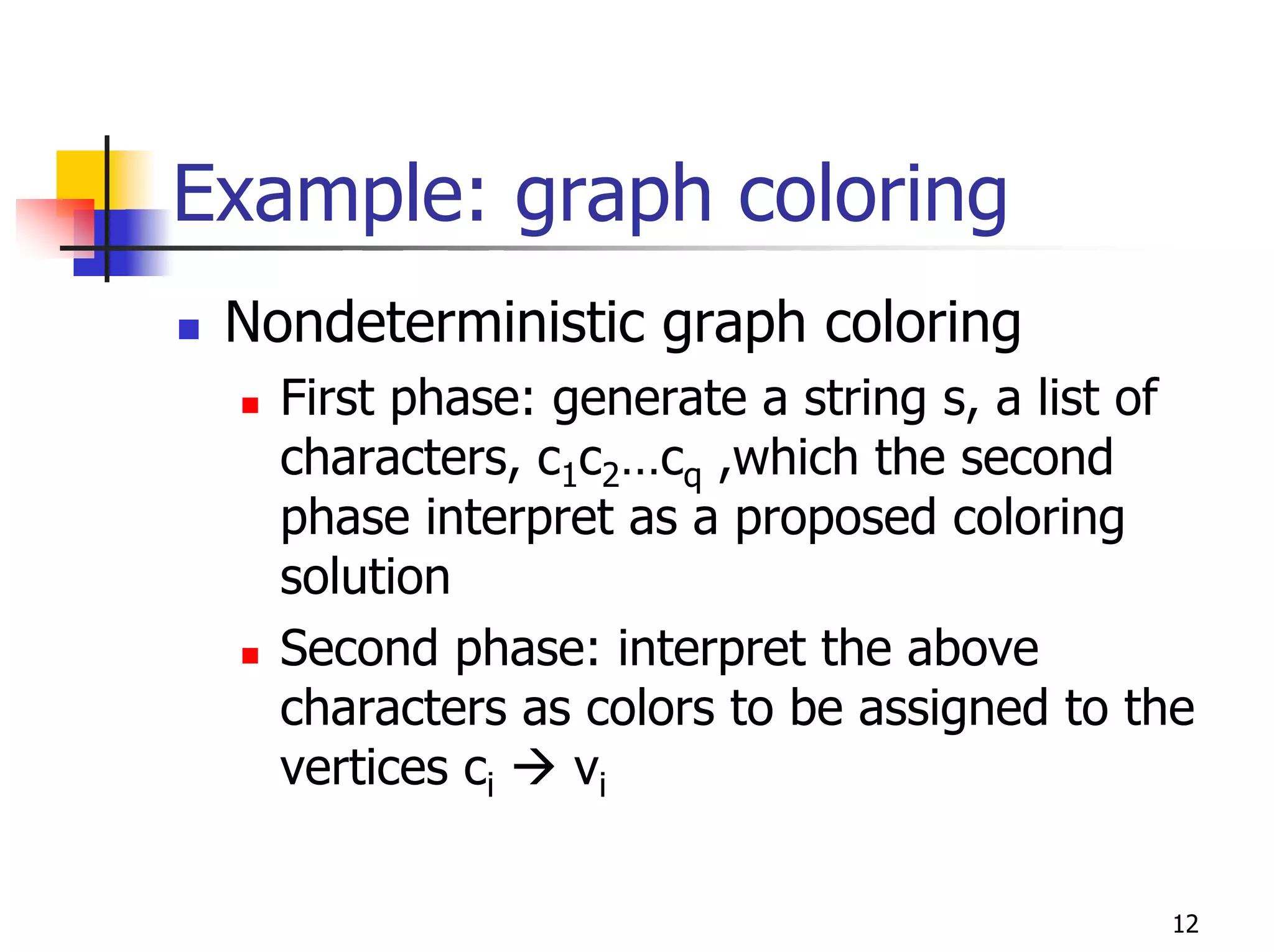Example: graph coloring
 Nondeterministic graph coloring
   First phase: generate a string s, a list of
   characters, c1c2…cq ,which the second
   phase interpret as a proposed coloring
   solution
   Second phase: interpret the above
   characters as colors to be assigned to the
   vertices ci   vi

                                            12
 