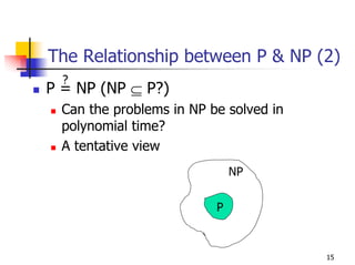 The Relationship between P & NP (2)
  ?
P = NP (NP ⊆ P?)
  Can the problems in NP be solved in
  polynomial time?
  A tentative view
                              NP


                          P



                                        15
 