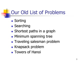 Our Old List of Problems
 Sorting
 Searching
 Shortest paths in a graph
 Minimum spanning tree
 Traveling salesman problem
 Knapsack problem
 Towers of Hanoi
                              3
 