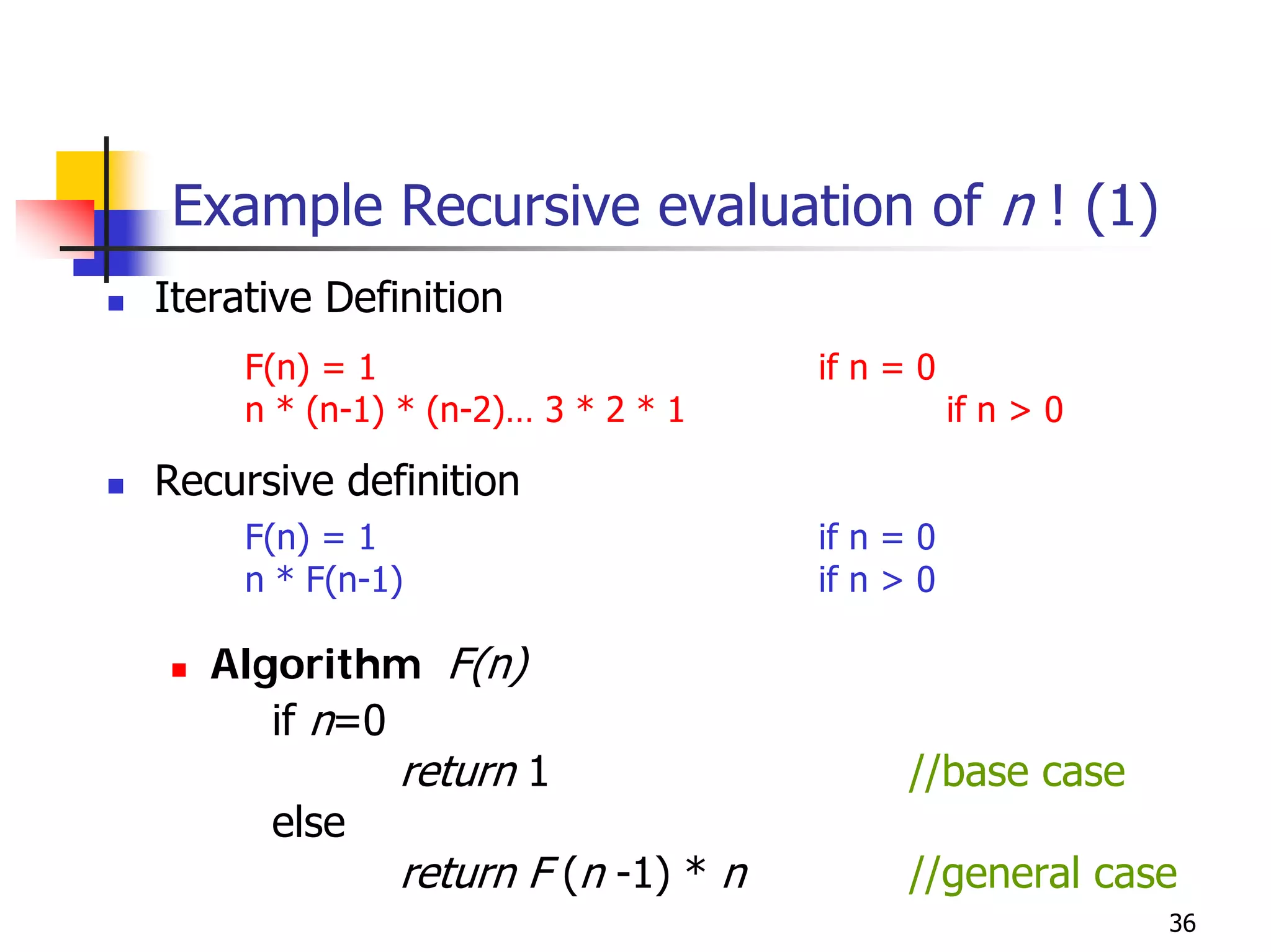 Example Recursive evaluation of n ! (1)
Iterative Definition
     F(n) = 1                       if n = 0
     n * (n-1) * (n-2)… 3 * 2 * 1              if n > 0

Recursive definition
     F(n) = 1                       if n = 0
     n * F(n-1)                     if n > 0

   Algorithm F(n)
      if n=0
              return 1                    //base case
      else
              return F (n -1) * n         //general case
                                                          36
 
