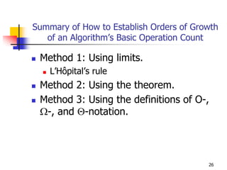Summary of How to Establish Orders of Growth
   of an Algorithm’s Basic Operation Count

 Method 1: Using limits.
    L’Hôpital’s rule
 Method 2: Using the theorem.
 Method 3: Using the definitions of O-,
 Ω-, and Θ-notation.




                                         26
 