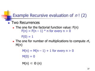 Example Recursive evaluation of n ! (2)
Two Recurrences
  The one for the factorial function value: F(n)
     F(n) = F(n – 1) * n for every n > 0
     F(0) = 1
  The one for number of multiplications to compute n!,
  M(n)
      M(n) = M(n – 1) + 1 for every n > 0
      M(0) = 0

      M(n) ∈ Θ (n)
                                                    37
 