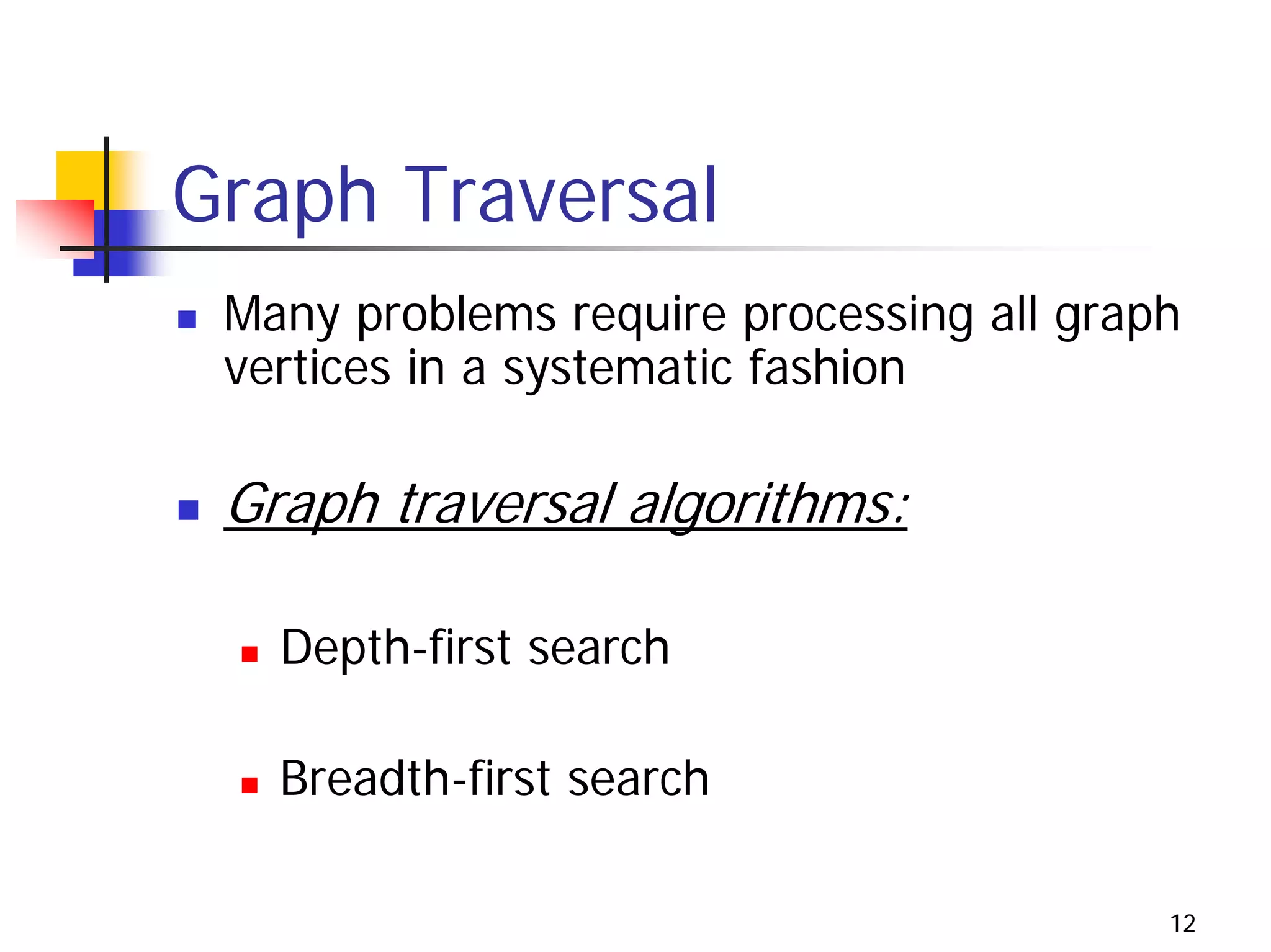 Graph Traversal
 Many problems require processing all graph
 vertices in a systematic fashion

 Graph traversal algorithms:

   Depth-first search

   Breadth-first search

                                          12
 